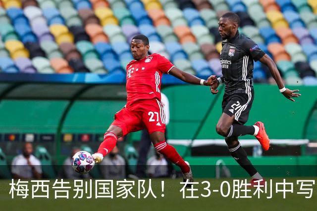 梅西告别国家队！在3-0胜利中写下历史篇章