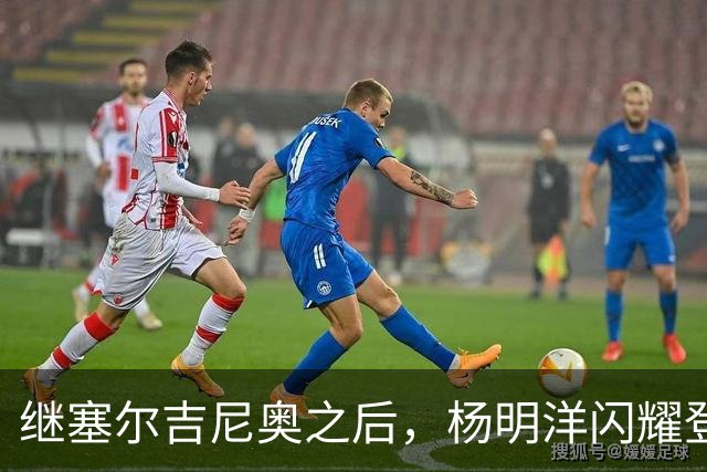 继塞尔吉尼奥之后，杨明洋闪耀登场为国足献首秀