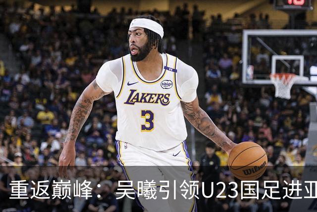 重返巅峰：吴曦引领U23国足进亚运四强，国家队之路再启